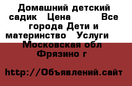Домашний детский садик › Цена ­ 120 - Все города Дети и материнство » Услуги   . Московская обл.,Фрязино г.